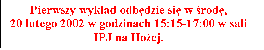 Pole tekstowe: Pierwszy wykład odbędzie się w środę,
20 lutego 2002 w godzinach 15:15-17:00 w sali IPJ na Hożej.