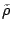 $\tilde{\rho}$