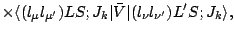 $\displaystyle \times \langle (l_\mu l_{\mu^\prime})LS;J_k\vert\bar{V}\vert(l_\nu
l_{\nu^\prime})L^\prime S;J_k\rangle,$